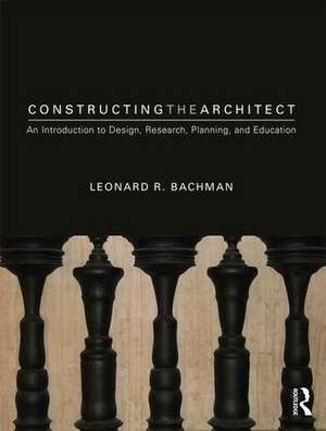 Constructing the Architect: An Introduction to Design, Research, Planning, and Education de Leonard R. Bachman