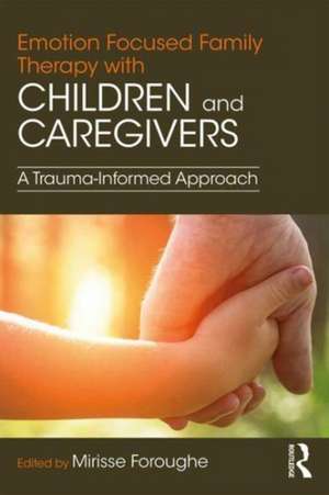 Emotion Focused Family Therapy with Children and Caregivers: A Trauma-Informed Approach de Mirisse Foroughe