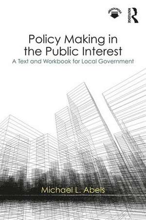 Policy Making in the Public Interest: A Text and Workbook for Local Government de Michael L. Abels