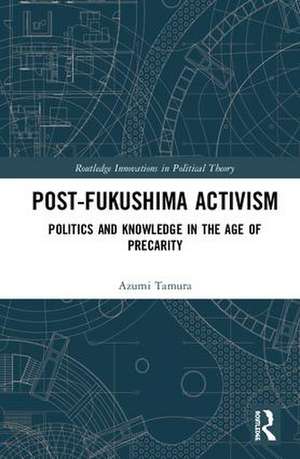 Post-Fukushima Activism: Politics and Knowledge in the Age of Precarity de Azumi Tamura