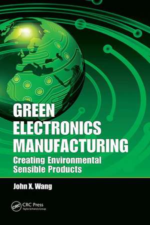 Green Electronics Manufacturing: Creating Environmental Sensible Products de John X. Wang