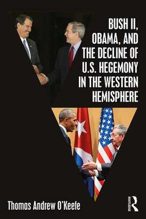 Bush II, Obama, and the Decline of U.S. Hegemony in the Western Hemisphere de Thomas Andrew O'Keefe