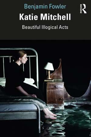 Katie Mitchell: Beautiful Illogical Acts de Benjamin Fowler