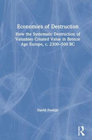 Economies of Destruction: How the systematic destruction of valuables created value in Bronze Age Europe, c. 2300-500 BC de David Fontijn