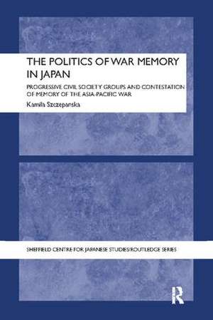 The Politics of War Memory in Japan: Progressive Civil Society Groups and Contestation of Memory of the Asia-Pacific War de Kamila Szczepanska