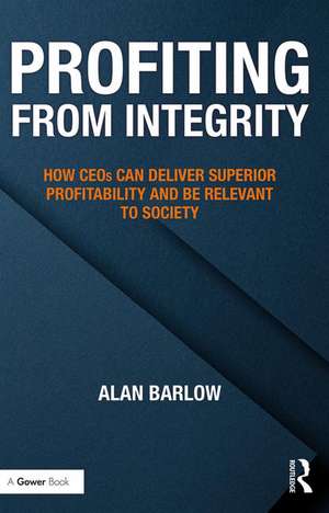 Profiting from Integrity: How CEOs Can Deliver Superior Profitability and Be Relevant to Society de Alan Barlow