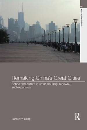 Remaking China's Great Cities: Space and Culture in Urban Housing, Renewal, and Expansion de Samuel Y. Liang