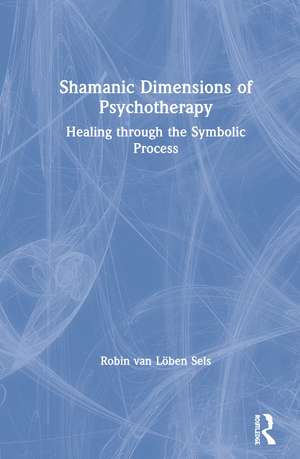 Shamanic Dimensions of Psychotherapy: Healing through the Symbolic Process de Robin van Löben Sels