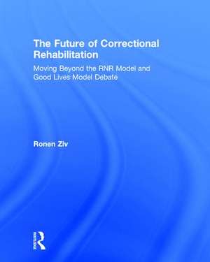 The Future of Correctional Rehabilitation: Moving Beyond the RNR Model and Good Lives Model Debate de Ronen Ziv