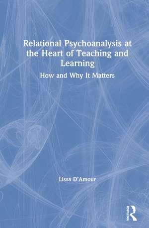 Relational Psychoanalysis at the Heart of Teaching and Learning: How and Why it Matters de Lissa D’Amour