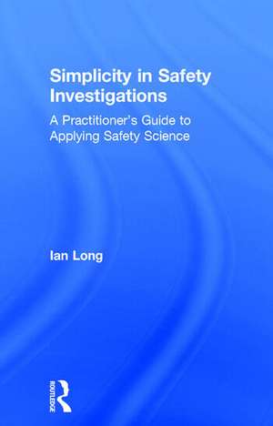 Simplicity in Safety Investigations: A Practitioner's Guide to Applying Safety Science de Ian Long