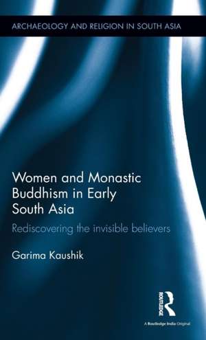 Women and Monastic Buddhism in Early South Asia: Rediscovering the invisible believers de Garima Kaushik