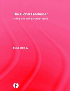 The Global Freelancer: Telling and Selling Foreign News de Steve Dorsey