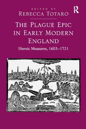 The Plague Epic in Early Modern England: Heroic Measures, 1603–1721 de Rebecca Totaro