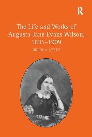 The Life and Works of Augusta Jane Evans Wilson, 1835-1909 de Brenda Ayres