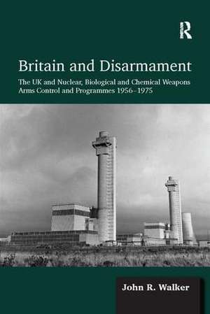 Britain and Disarmament: The UK and Nuclear, Biological and Chemical Weapons Arms Control and Programmes 1956-1975 de John R. Walker