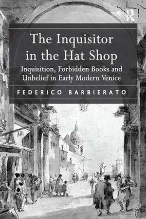 The Inquisitor in the Hat Shop: Inquisition, Forbidden Books and Unbelief in Early Modern Venice de Federico Barbierato