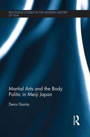 Martial Arts and the Body Politic in Meiji Japan de Denis Gainty