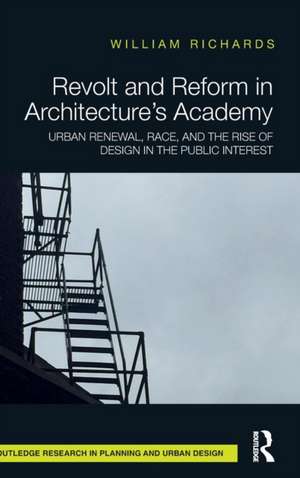 Revolt and Reform in Architecture's Academy: Urban Renewal, Race, and the Rise of Design in the Public Interest de William Richards