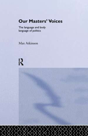 Our Masters' Voices: The Language and Body-language of Politics de Max Atkinson