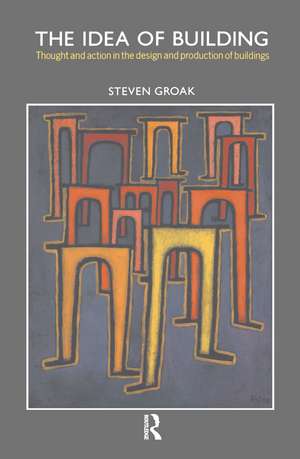 The Idea of Building: Thought and Action in the Design and Production of Buildings de Steven Groak