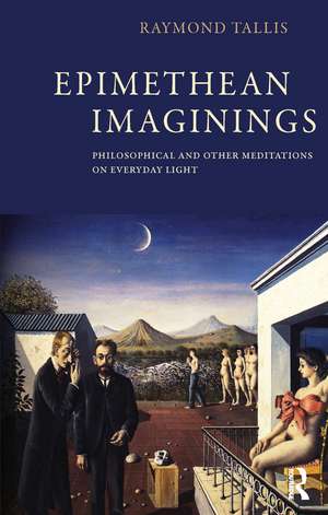 Epimethean Imaginings: Philosophical and Other Meditations on Everyday Light de Raymond Tallis