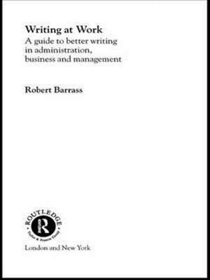 Writing at Work: A Guide to Better Writing in Administration, Business and Management de Robert Barrass