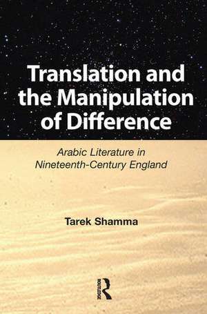 Translation and the Manipulation of Difference: Arabic Literature in Nineteenth-Century England de Tarek Shamma