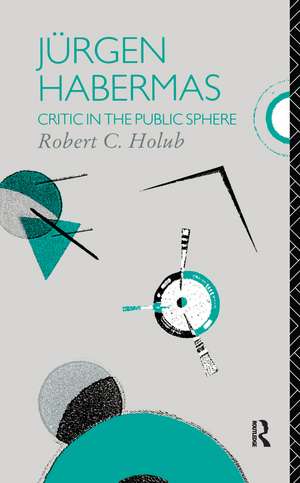 Jurgen Habermas: Critic in the Public Sphere de Robert C. Holub