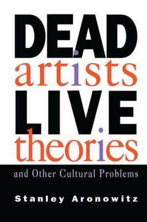 Dead Artists, Live Theories, and Other Cultural Problems de Stanley Aronowitz