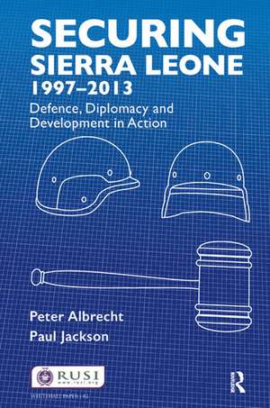 Securing Sierra Leone, 1997-2013: Defence, Diplomacy and Development in Action de Peter Albrecht