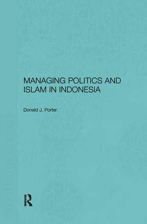 Managing Politics and Islam in Indonesia de Donald J. Porter