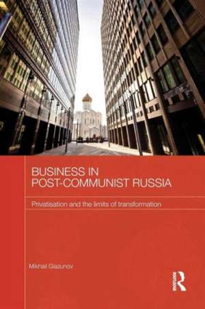 Business in Post-Communist Russia: Privatisation and the Limits of Transformation de Mikhail Glazunov