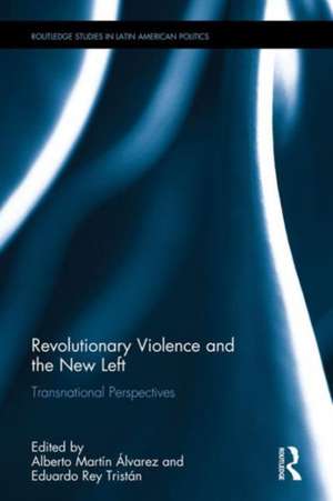 Revolutionary Violence and the New Left: Transnational Perspectives de Alberto Martin Alvarez