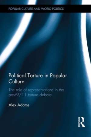 Political Torture in Popular Culture: The Role of Representations in the Post-9/11 Torture Debate de Alex Adams