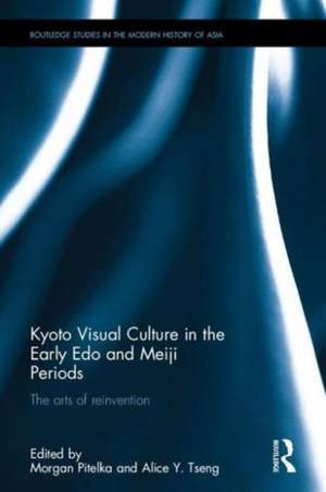 Kyoto Visual Culture in the Early Edo and Meiji Periods: The arts of reinvention de Morgan Pitelka