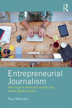 Entrepreneurial Journalism: How to go it alone and launch your dream digital project de Paul Marsden