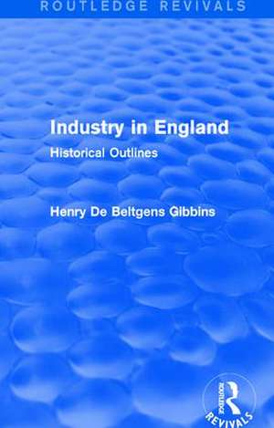 Industry in England: Historical Outlines de Henry De Beltgens Gibbins