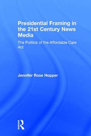 Presidential Framing in the 21st Century News Media: The Politics of the Affordable Care Act de Jennifer Rose Hopper