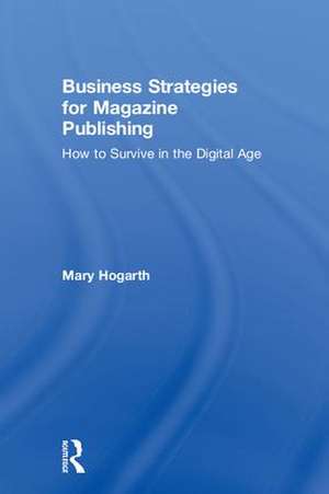 Business Strategies for Magazine Publishing: How to Survive in the Digital Age de Mary Hogarth