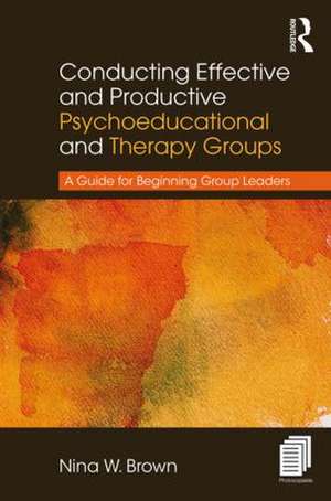 Conducting Effective and Productive Psychoeducational and Therapy Groups: A Guide for Beginning Group Leaders de Nina W. Brown