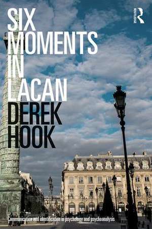 Six Moments in Lacan: Communication and identification in psychology and psychoanalysis de Derek Hook