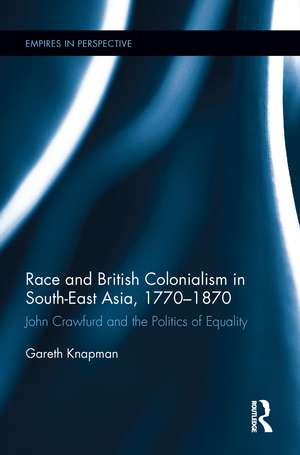 Race and British Colonialism in Southeast Asia, 1770-1870: John Crawfurd and the Politics of Equality de Gareth Knapman