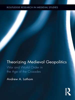 Theorizing Medieval Geopolitics: War and World Order in the Age of the Crusades de Andrew Latham