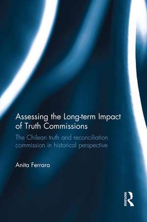 Assessing the Long-Term Impact of Truth Commissions: The Chilean Truth and Reconciliation Commission in Historical Perspective de Anita Ferrara