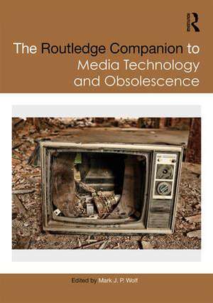 The Routledge Companion to Media Technology and Obsolescence de Mark Wolf