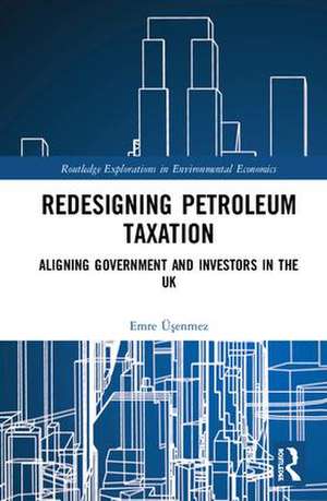 Redesigning Petroleum Taxation: Aligning Government and Investors in the UK de Emre Üşenmez