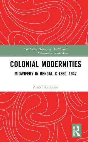 Colonial Modernities: Midwifery in Bengal, c.1860–1947 de Ambalika Guha