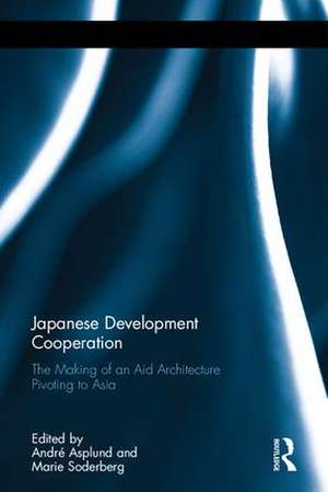 Japanese Development Cooperation: The Making of an Aid Architecture Pivoting to Asia de André Asplund