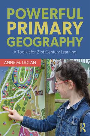 Powerful Primary Geography: A Toolkit for 21st-Century Learning de Anne M. Dolan